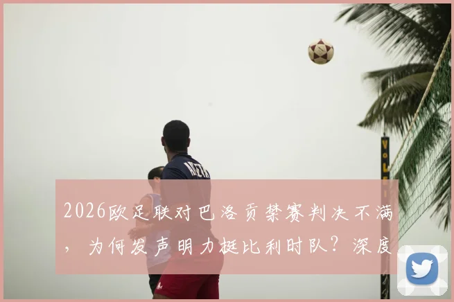 2026欧足联对巴洛贡禁赛判决不满，为何发声明力挺比利时队？深度剖析规则争议与双重国籍困境