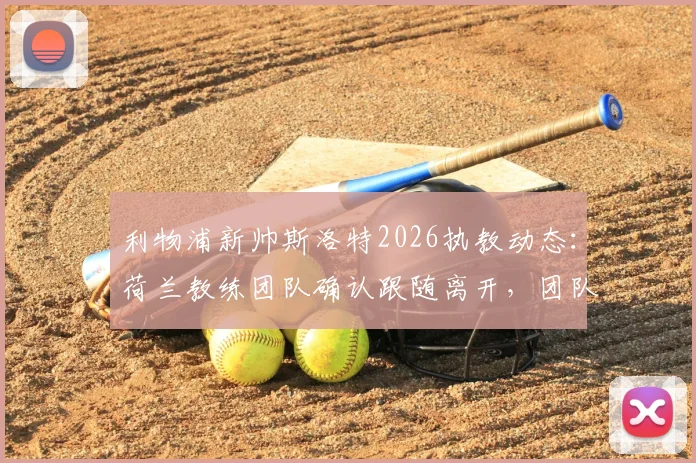利物浦新帅斯洛特2026执教动态：荷兰教练团队确认跟随离开，团队构成与未来计划解析
