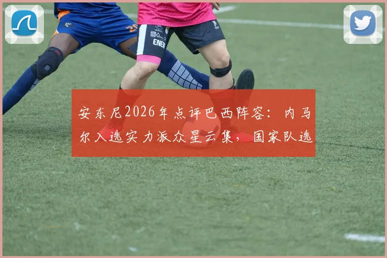 安东尼2026年点评巴西阵容：内马尔入选实力派众星云集，国家队选人标准引热议