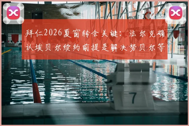 拜仁2026夏窗转会关键：法尔克确认埃贝尔续约前提是解决努贝尔等外租球员合同，背后有何考量？