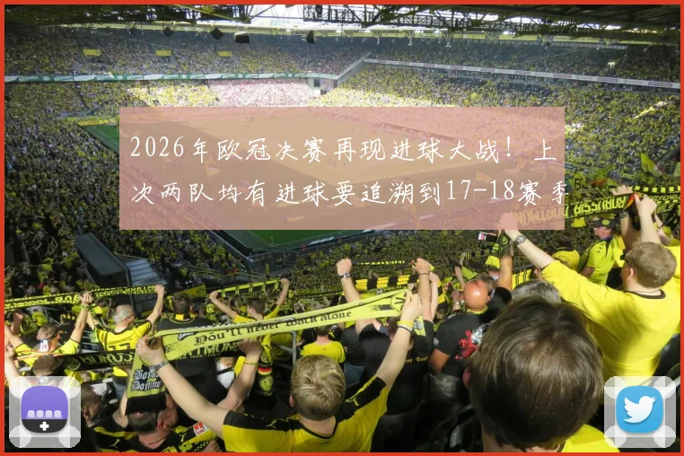 2026年欧冠决赛再现进球大战!上次两队均有进球要追溯到17-18赛季,回顾近年决赛进球数据与规律