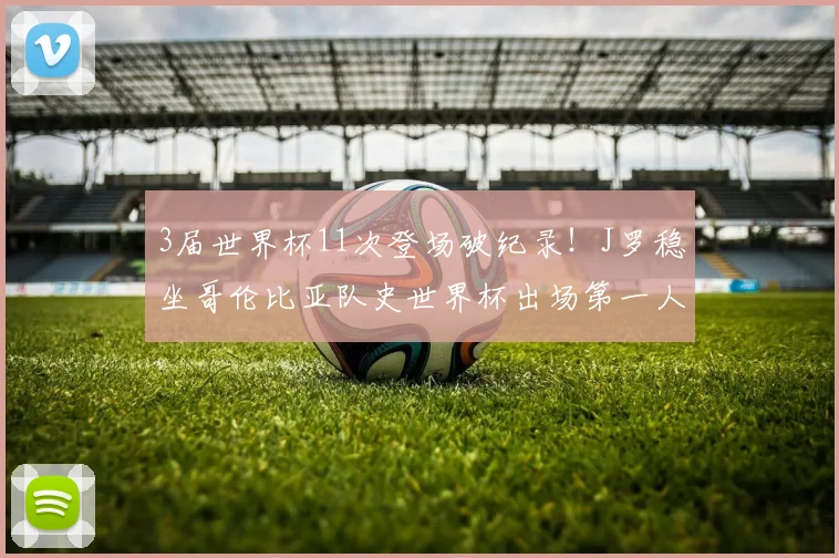 3届世界杯11次登场破纪录!J罗稳坐哥伦比亚队史世界杯出场第一人,他能征战2026吗?