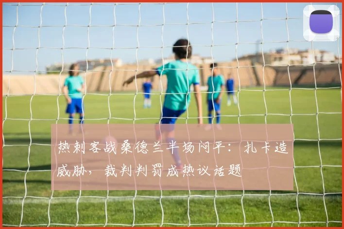 热刺客战桑德兰半场闷平：扎卡造威胁，裁判判罚成热议话题