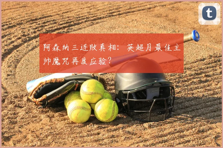 阿森纳三连败真相：英超月最佳主帅魔咒再度应验？