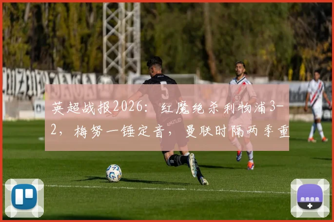 英超战报2026：红魔绝杀利物浦3-2，梅努一锤定音，曼联时隔两季重返欧冠联赛