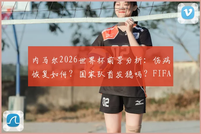 内马尔2026世界杯前景分析：伤病恢复如何？国家队首发稳吗？FIFA官方动态引关注