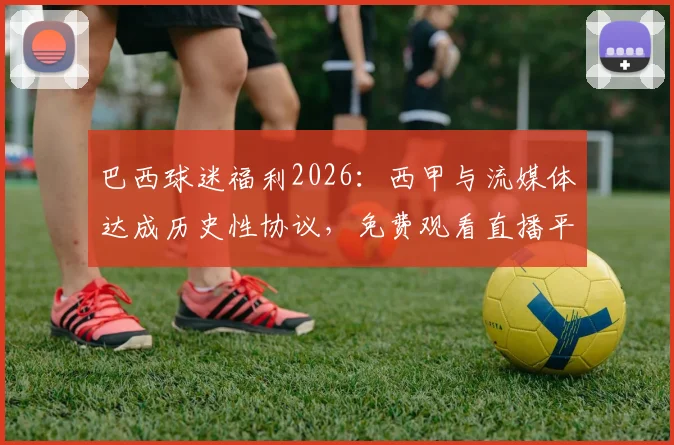 巴西球迷福利2026：西甲与流媒体达成历史性协议，免费观看直播平台指南与解读