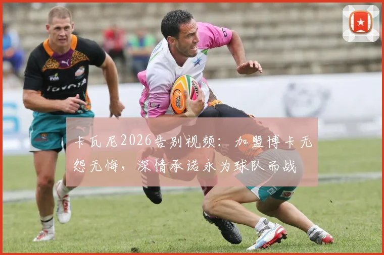 卡瓦尼2026告别视频：加盟博卡无怨无悔，深情承诺永为球队而战