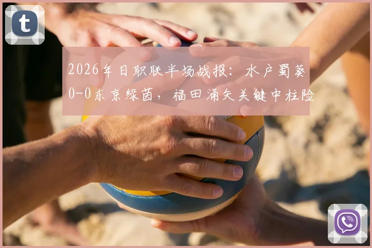 2026年日职联半场战报：水户蜀葵0-0东京绿茵，福田涌矢关键中柱险破门，全场数据深度解析