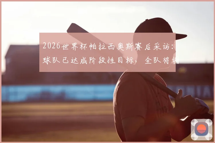 2026世界杯帕拉西奥斯赛后采访:球队已达成阶段性目标,全队将调整状态迎战淘汰赛