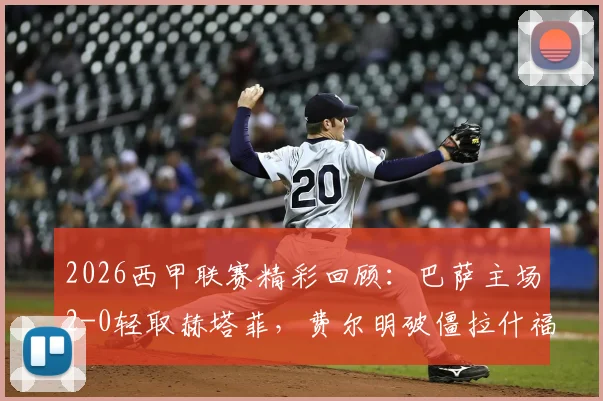 2026西甲联赛精彩回顾：巴萨主场2-0轻取赫塔菲，费尔明破僵拉什福德首秀建功