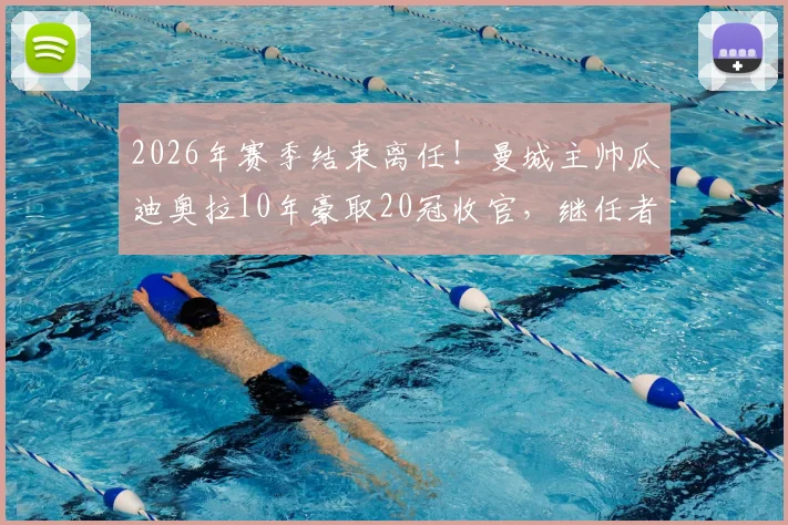 2026年赛季结束离任!曼城主帅瓜迪奥拉10年豪取20冠收官,继任者人选引热议