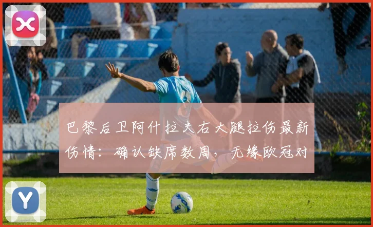 巴黎后卫阿什拉夫右大腿拉伤最新伤情：确认缺席数周，无缘欧冠对阵拜仁次回合关键战