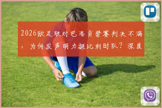 2026欧足联对巴洛贡禁赛判决不满，为何发声明力挺比利时队？深度剖析规则争议与双重国籍困境