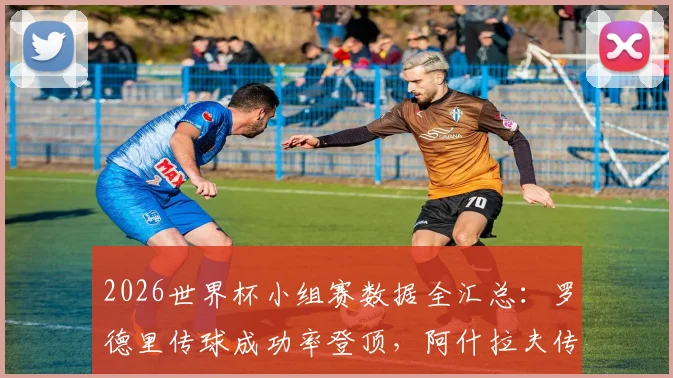 2026世界杯小组赛数据全汇总：罗德里传球成功率登顶，阿什拉夫传中跻身前三，防守关键数据一并解读