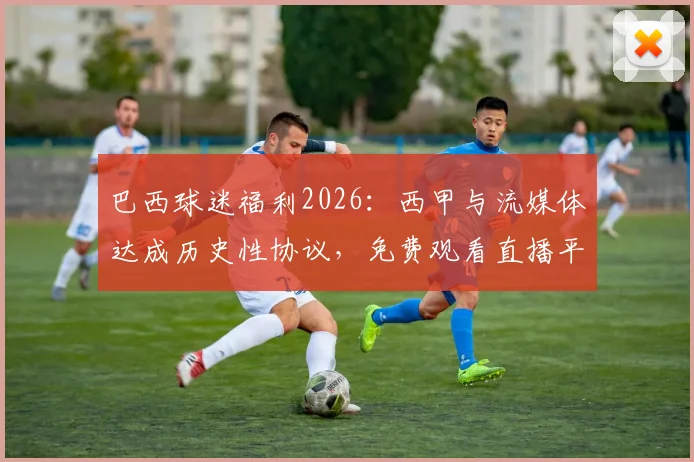 巴西球迷福利2026:西甲与流媒体达成历史性协议,免费观看直播平台指南与解读