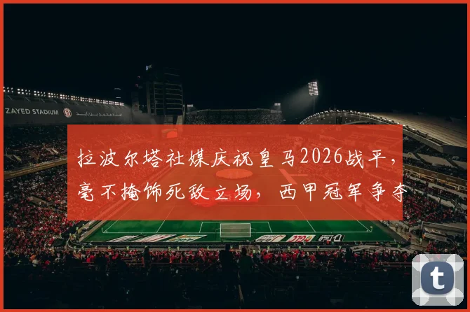 拉波尔塔社媒庆祝皇马2026战平,毫不掩饰死敌立场,西甲冠军争夺战再掀波澜