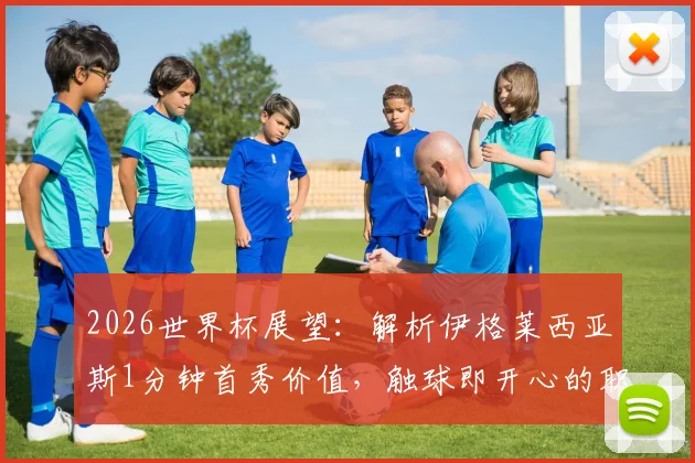 2026世界杯展望：解析伊格莱西亚斯1分钟首秀价值，触球即开心的职业态度对西班牙队意味着什么