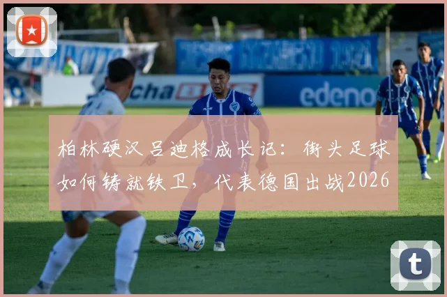 柏林硬汉吕迪格成长记：街头足球如何铸就铁卫，代表德国出战2026世界杯的荣耀之路