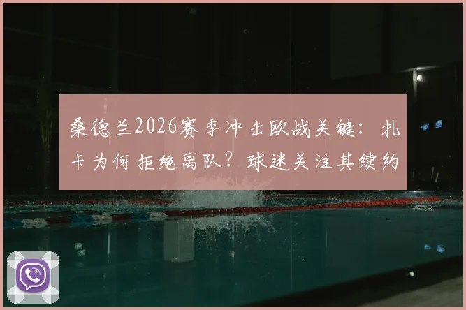 桑德兰2026赛季冲击欧战关键:扎卡为何拒绝离队?球迷关注其续约条件与新赛季核心作用