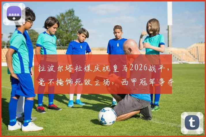 拉波尔塔社媒庆祝皇马2026战平，毫不掩饰死敌立场，西甲冠军争夺战再掀波澜