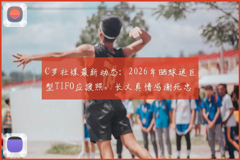 C罗社媒最新动态：2026年晒球迷巨型TIFO应援照，长文真情感谢死忠支持
