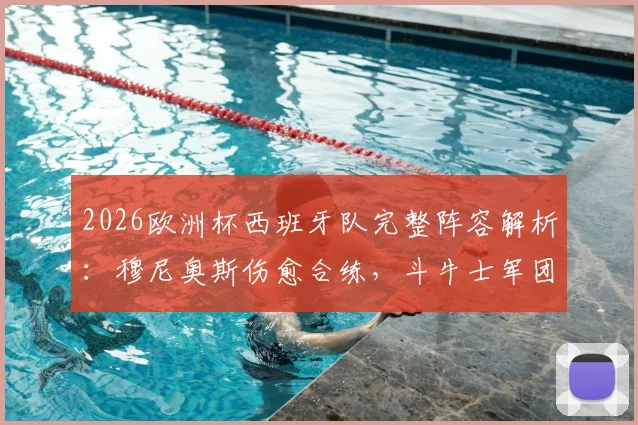 2026欧洲杯西班牙队完整阵容解析:穆尼奥斯伤愈合练,斗牛士军团迎回最强战力