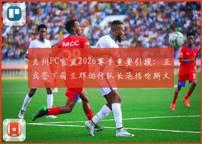 光州FC官宣2026赛季重要引援：正式签下荷兰邓伯什队长范格伦斯文，新援资料全面解析